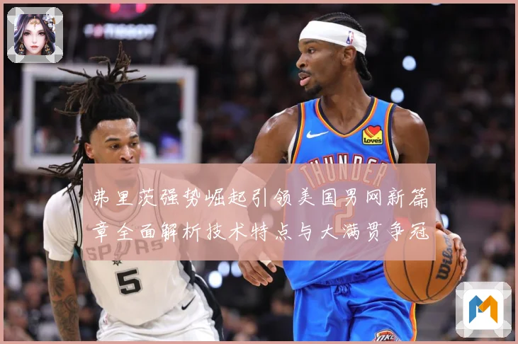 弗里茨强势崛起引领美国男网新篇章全面解析技术特点与大满贯争冠前景
