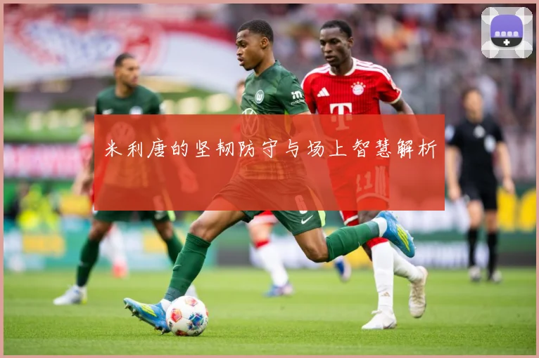 米利唐的坚韧防守与场上智慧解析