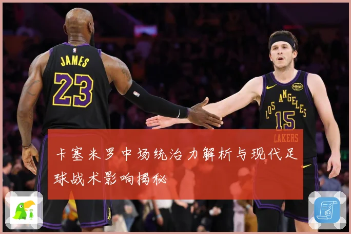 卡塞米罗中场统治力解析与现代足球战术影响揭秘