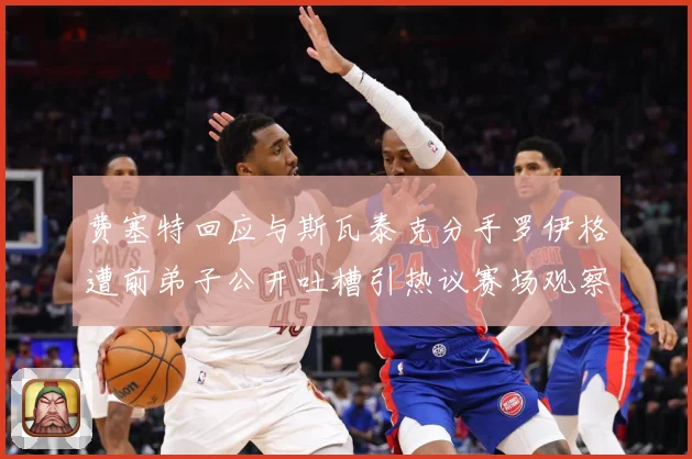 费塞特回应与斯瓦泰克分手罗伊格遭前弟子公开吐槽引热议赛场观察