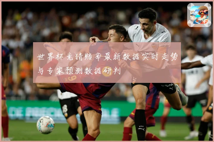 世界杯竞猜赔率最新数据实时走势与专家预测数据研判
