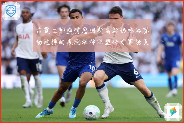 雷霆主帅盛赞詹姆斯高龄仍统治赛场这样的表现堪称联盟传奇赛场复盘