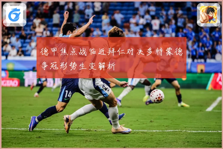 德甲焦点战临近拜仁对决多特蒙德争冠形势生变解析