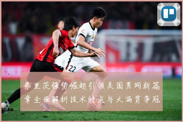 弗里茨强势崛起引领美国男网新篇章全面解析技术特点与大满贯争冠前景