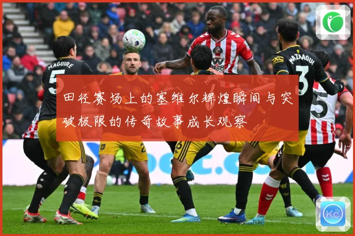 田径赛场上的塞维尔辉煌瞬间与突破极限的传奇故事成长观察