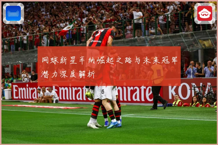网球新星辛纳崛起之路与未来冠军潜力深度解析