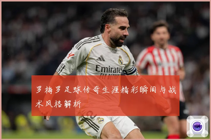 罗梅罗足球传奇生涯精彩瞬间与战术风格解析