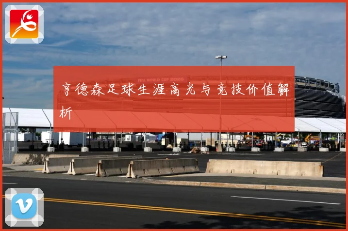 亨德森足球生涯高光与竞技价值解析
