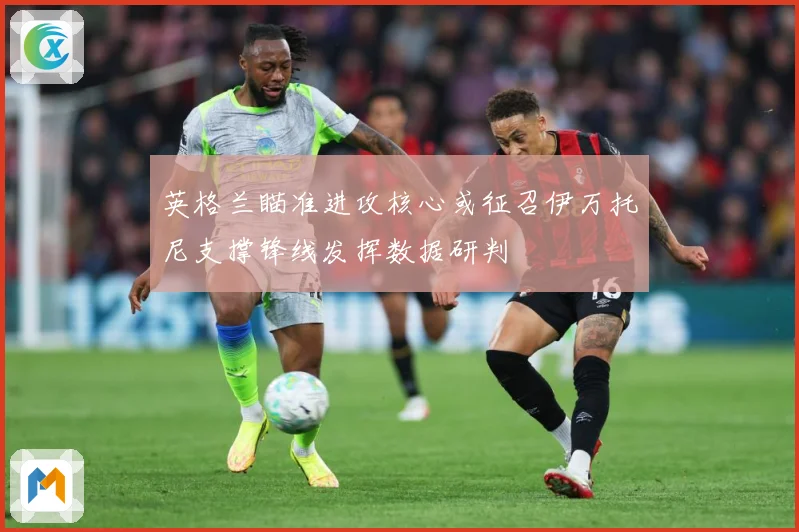 英格兰瞄准进攻核心或征召伊万托尼支撑锋线发挥数据研判