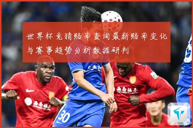 世界杯竞猜赔率查询最新赔率变化与赛事趋势分析数据研判