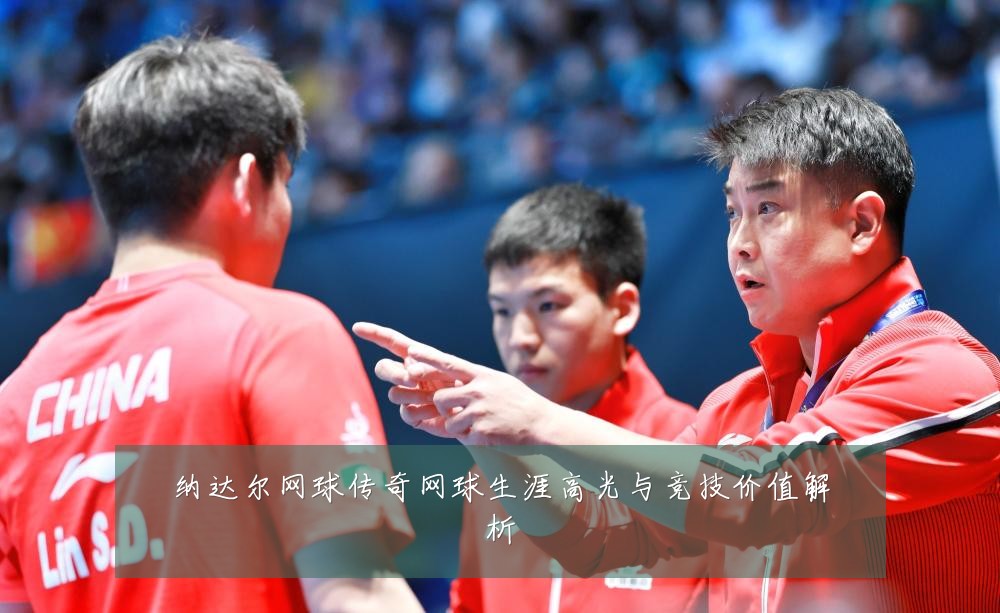 纳达尔网球传奇网球生涯高光与竞技价值解析