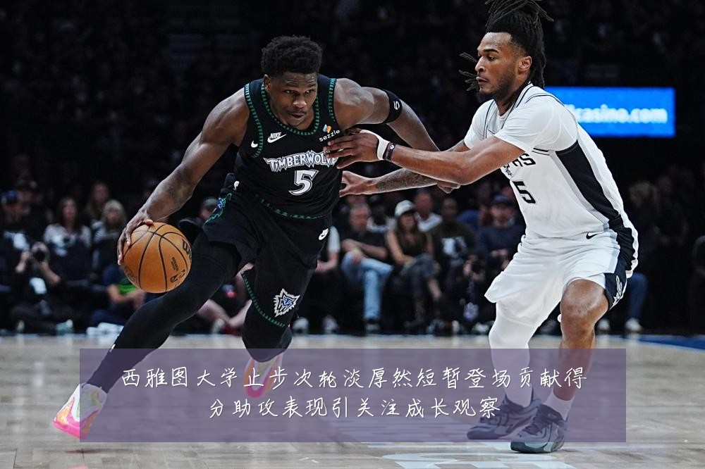 西雅图大学止步次轮淡厚然短暂登场贡献得分助攻表现引关注成长观察